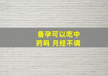 备孕可以吃中药吗 月经不调